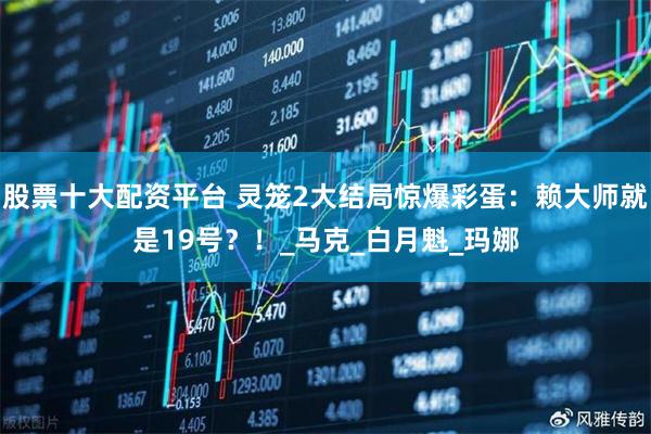 股票十大配资平台 灵笼2大结局惊爆彩蛋：赖大师就是19号？！_马克_白月魁_玛娜