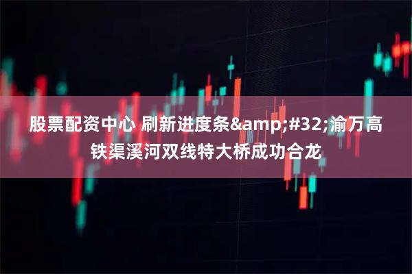 股票配资中心 刷新进度条&#32;渝万高铁渠溪河双线特大桥成功合龙