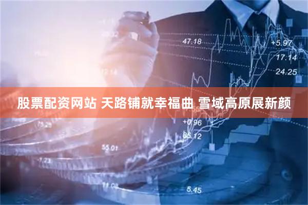 股票配资网站 天路铺就幸福曲 雪域高原展新颜