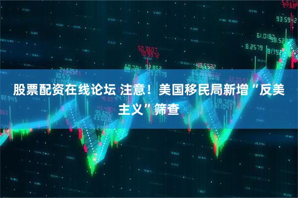 股票配资在线论坛 注意！美国移民局新增“反美主义”筛查
