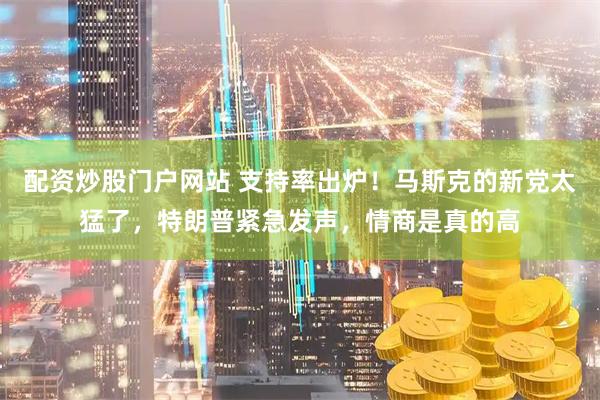 配资炒股门户网站 支持率出炉！马斯克的新党太猛了，特朗普紧急发声，情商是真的高