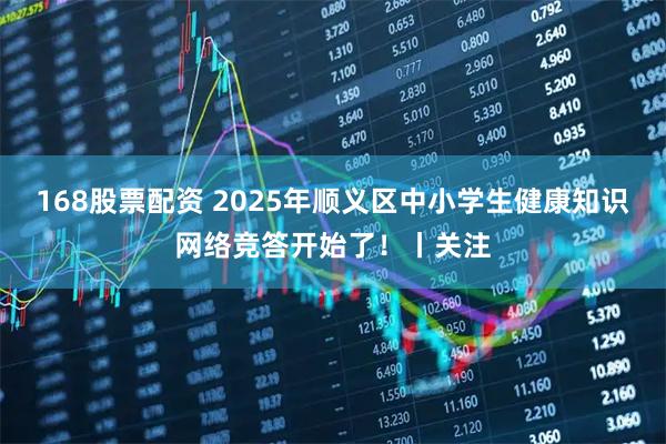 168股票配资 2025年顺义区中小学生健康知识网络竞答开始了！丨关注