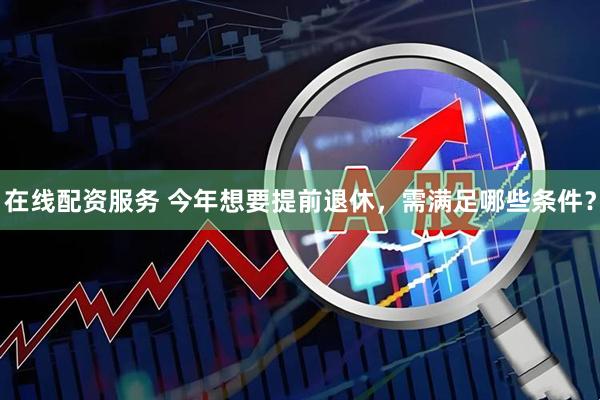 在线配资服务 今年想要提前退休，需满足哪些条件？