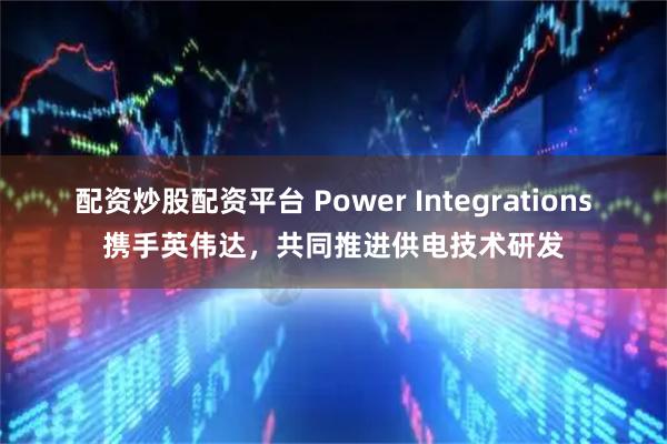 配资炒股配资平台 Power Integrations携手英伟达，共同推进供电技术研发