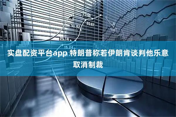 实盘配资平台app 特朗普称若伊朗肯谈判他乐意取消制裁