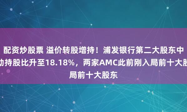 配资炒股票 溢价转股增持！浦发银行第二大股东中移动持股比升至18.18%，两家AMC此前刚入局前十大股东