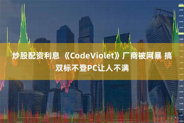 炒股配资利息 《CodeViolet》厂商被网暴 搞双标不登PC让人不满