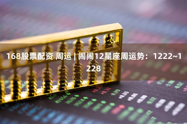 168股票配资 周运 | 闹闹12星座周运势：1222~1228
