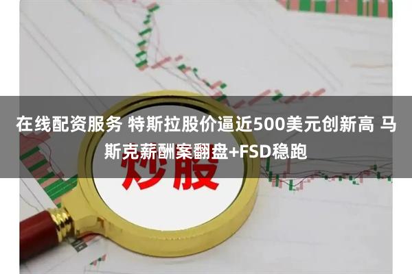 在线配资服务 特斯拉股价逼近500美元创新高 马斯克薪酬案翻盘+FSD稳跑
