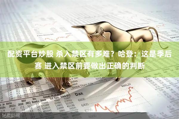 配资平台炒股 杀入禁区有多难？哈登：这是季后赛 进入禁区前要做出正确的判断