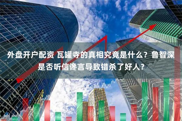 外盘开户配资 瓦罐寺的真相究竟是什么？鲁智深是否听信谗言导致错杀了好人？