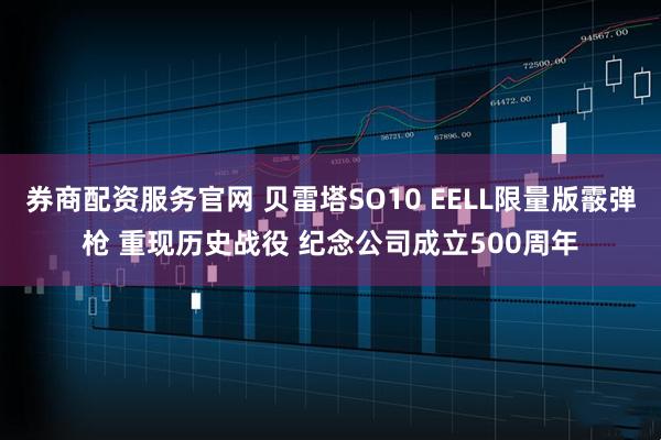 券商配资服务官网 贝雷塔SO10 EELL限量版霰弹枪 重现历史战役 纪念公司成立500周年