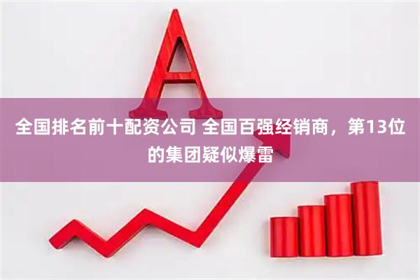 全国排名前十配资公司 全国百强经销商，第13位的集团疑似爆雷