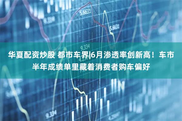 华夏配资炒股 都市车界|6月渗透率创新高！车市半年成绩单里藏着消费者购车偏好
