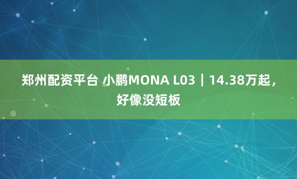 郑州配资平台 小鹏MONA L03｜14.38万起，好像没短板