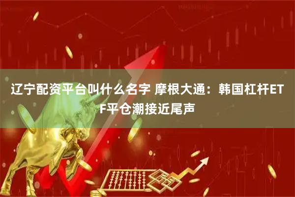 辽宁配资平台叫什么名字 摩根大通：韩国杠杆ETF平仓潮接近尾声